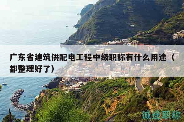 廣東省建筑供配電工程中級職稱有什么用途（都整理好了）