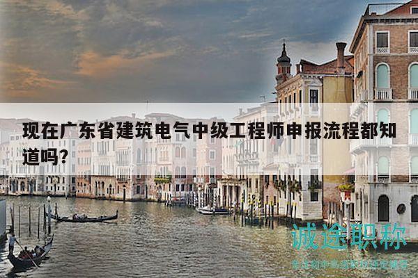現(xiàn)在廣東省建筑電氣中級工程師申報流程都知道嗎？