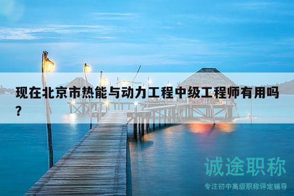 現(xiàn)在北京市熱能與動(dòng)力工程中級工程師有用嗎？