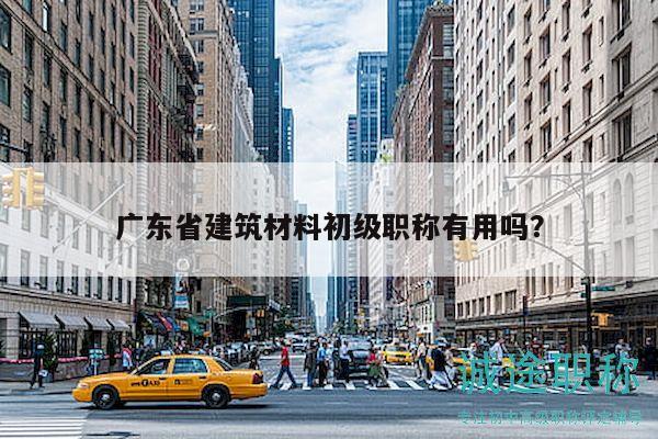 廣東省建筑材料初級(jí)職稱有用嗎？
