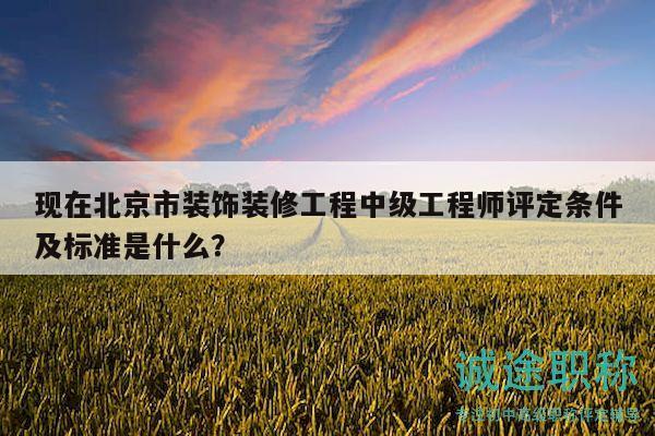 現(xiàn)在北京市裝飾裝修工程中級工程師評定條件及標準是什么？
