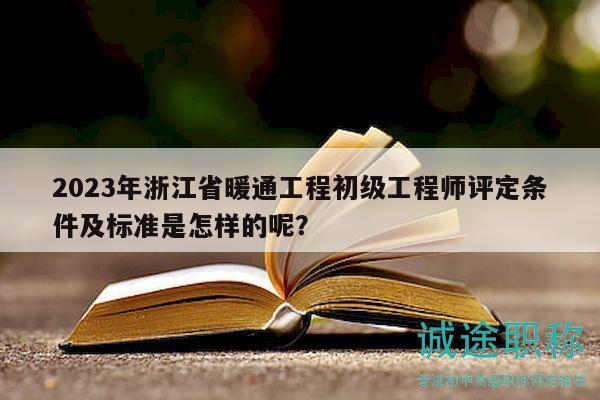 2023年浙江省暖通工程初級工程師評定條件及標(biāo)準(zhǔn)是怎樣的呢？
