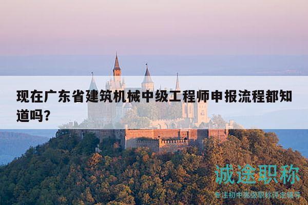 現(xiàn)在廣東省建筑機械中級工程師申報流程都知道嗎？
