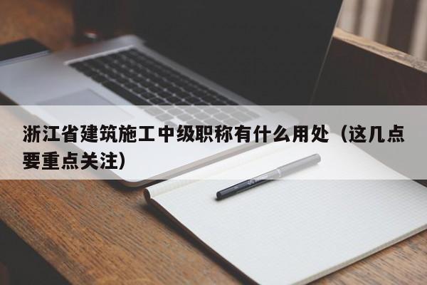 浙江省建筑施工中級職稱有什么用處（這幾點要重點關(guān)注）