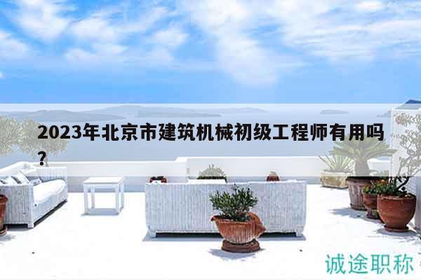 2023年北京市建筑機(jī)械初級(jí)工程師有用嗎？