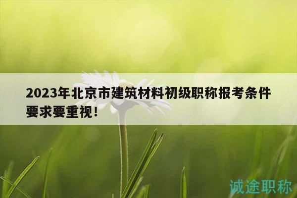 2023年北京市建筑材料初級(jí)職稱報(bào)考條件要求要重視！