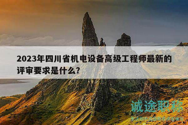 2023年四川省機(jī)電設(shè)備高級(jí)工程師最新的評(píng)審要求是什么？