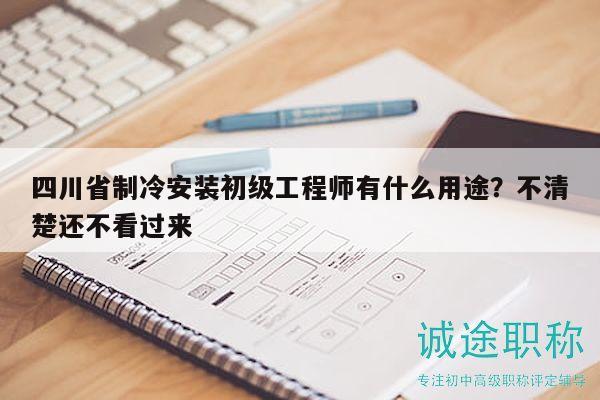 四川省制冷安裝初級工程師有什么用途？不清楚還不看過來