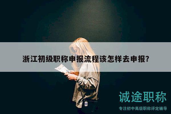 浙江初級(jí)職稱(chēng)申報(bào)流程該怎樣去申報(bào)？