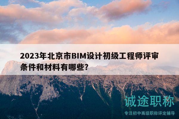 2023年北京市BIM設(shè)計(jì)初級(jí)工程師評(píng)審條件和材料有哪些？