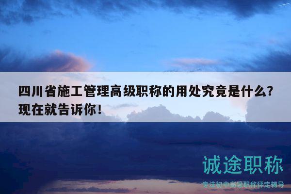 四川省施工管理高級(jí)職稱(chēng)的用處究竟是什么？現(xiàn)在就告訴你！