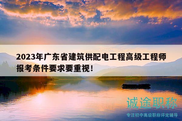 2023年廣東省建筑供配電工程高級工程師報考條件要求要重視！