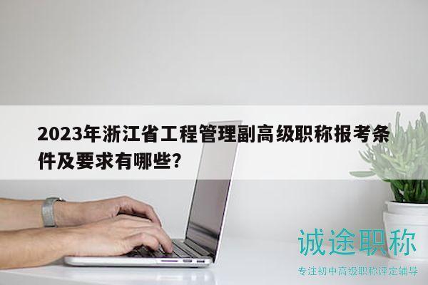 2023年浙江省工程管理副高級職稱報考條件及要求有哪些？