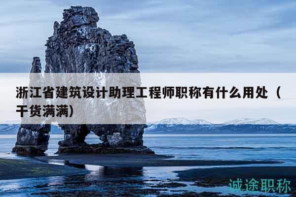 浙江省建筑設計助理工程師職稱有什么用處（干貨滿滿）