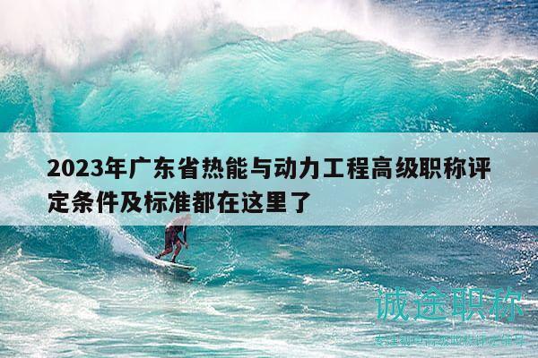 2023年廣東省熱能與動力工程高級職稱評定條件及標(biāo)準(zhǔn)都在這里了