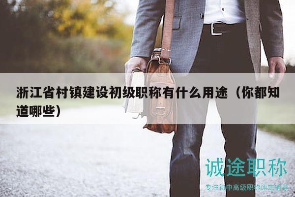 浙江省村鎮(zhèn)建設(shè)初級職稱有什么用途（你都知道哪些）