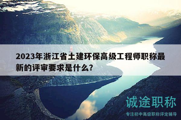2023年浙江省土建環(huán)保高級(jí)工程師職稱最新的評(píng)審要求是什么？
