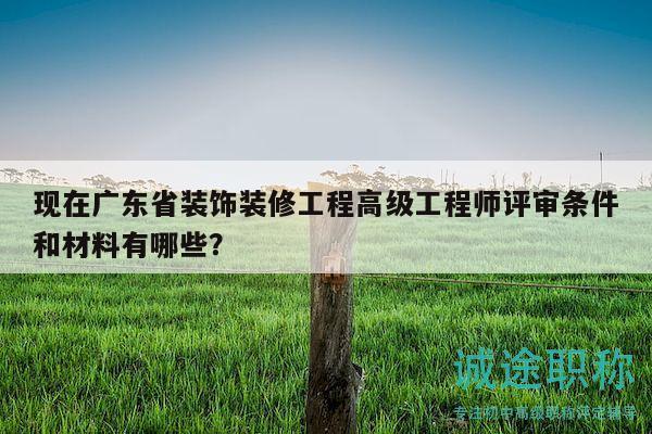 現(xiàn)在廣東省裝飾裝修工程高級(jí)工程師評(píng)審條件和材料有哪些？
