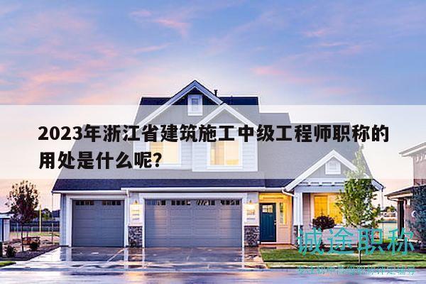 2023年浙江省建筑施工中級(jí)工程師職稱的用處是什么呢？