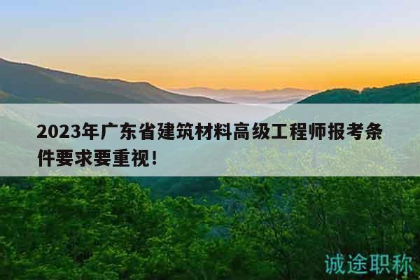2023年廣東省建筑材料高級(jí)工程師報(bào)考條件要求要重視！