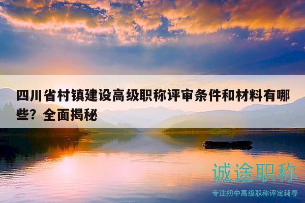 四川省村鎮(zhèn)建設(shè)高級(jí)職稱評(píng)審條件和材料有哪些？全面揭秘