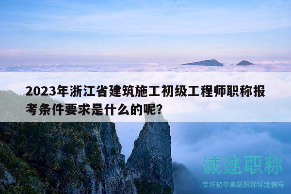 2023年浙江省建筑施工初級工程師職稱報考條件要求是什么的呢？