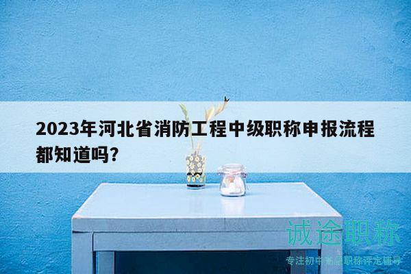2023年河北省消防工程中級(jí)職稱申報(bào)流程都知道嗎？