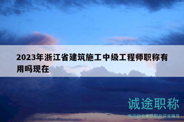 2023年浙江省建筑施工中級(jí)工程師職稱有用嗎現(xiàn)在