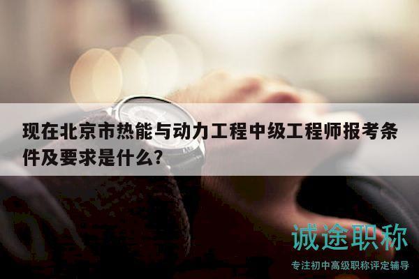 現(xiàn)在北京市熱能與動(dòng)力工程中級(jí)工程師報(bào)考條件及要求是什么？