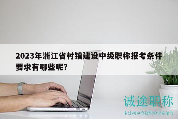 2023年浙江省村鎮(zhèn)建設(shè)中級(jí)職稱報(bào)考條件要求有哪些呢？