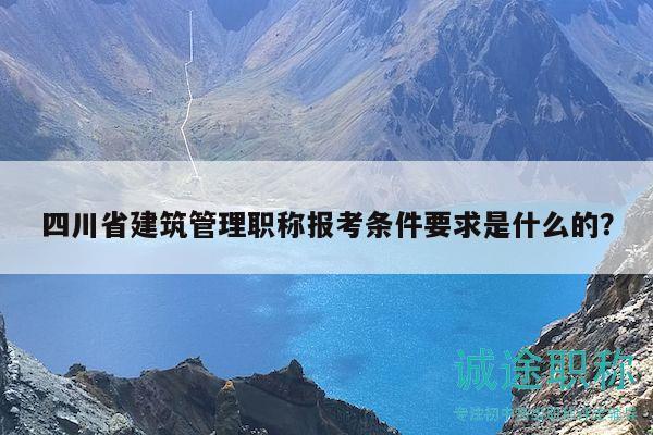 四川省建筑管理職稱報考條件要求是什么的？