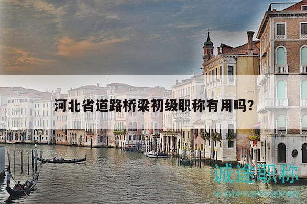 河北省道路橋梁初級職稱有用嗎？