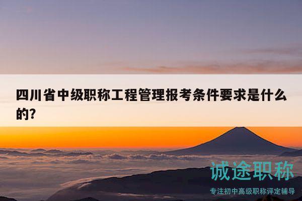 四川省中級職稱工程管理報考條件要求是什么的？