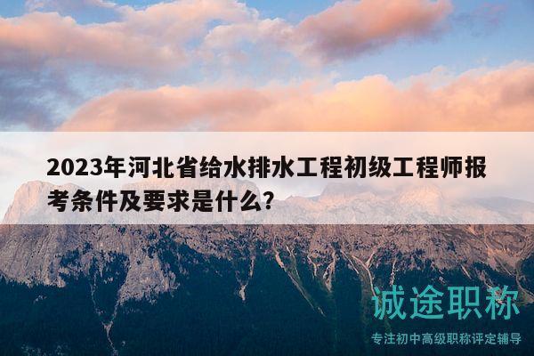 2023年河北省給水排水工程初級工程師報考條件及要求是什么？