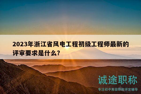 2023年浙江省風電工程初級工程師最新的評審要求是什么？