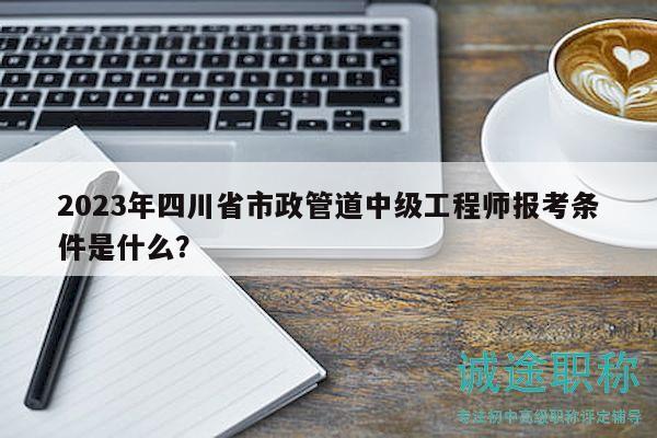 2023年四川省市政管道中級(jí)工程師報(bào)考條件是什么？