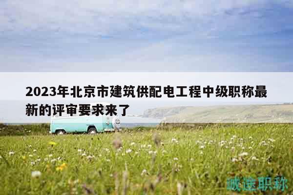 2023年北京市建筑供配電工程中級(jí)職稱最新的評審要求來了