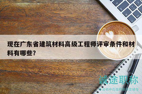 現(xiàn)在廣東省建筑材料高級工程師評審條件和材料有哪些？