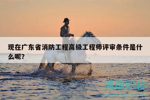 現(xiàn)在廣東省消防工程高級工程師評審條件是什么呢？