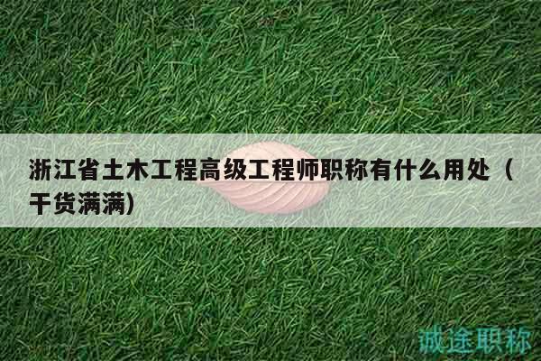 浙江省土木工程高級工程師職稱有什么用處（干貨滿滿）