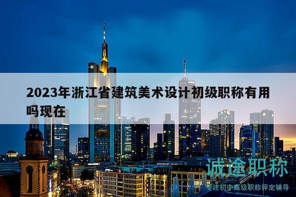 2023年浙江省建筑美術(shù)設(shè)計初級職稱有用嗎現(xiàn)在