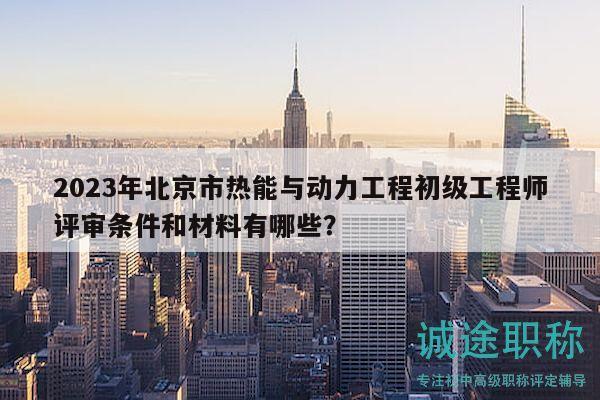 2023年北京市熱能與動(dòng)力工程初級(jí)工程師評(píng)審條件和材料有哪些？