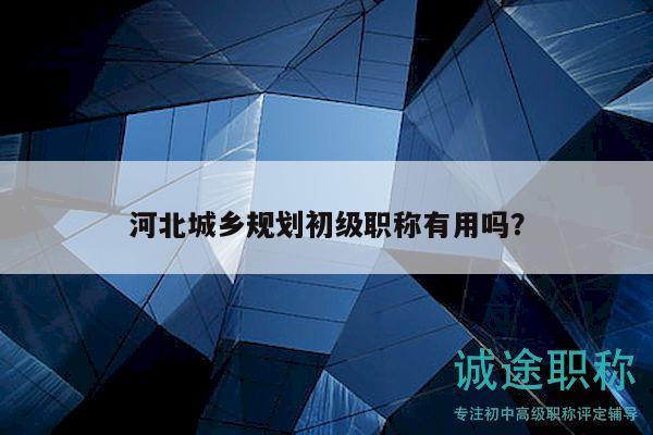 河北城鄉(xiāng)規(guī)劃初級職稱有用嗎？