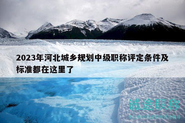 2023年河北城鄉(xiāng)規(guī)劃中級職稱評定條件及標(biāo)準(zhǔn)都在這里了