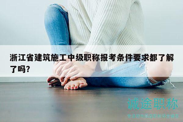 浙江省建筑施工中級職稱報考條件要求都了解了嗎？