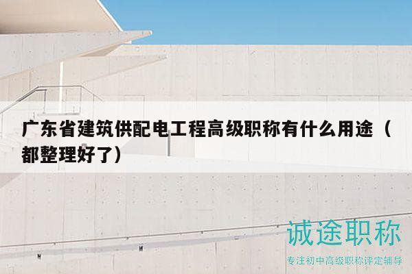廣東省建筑供配電工程高級職稱有什么用途（都整理好了）