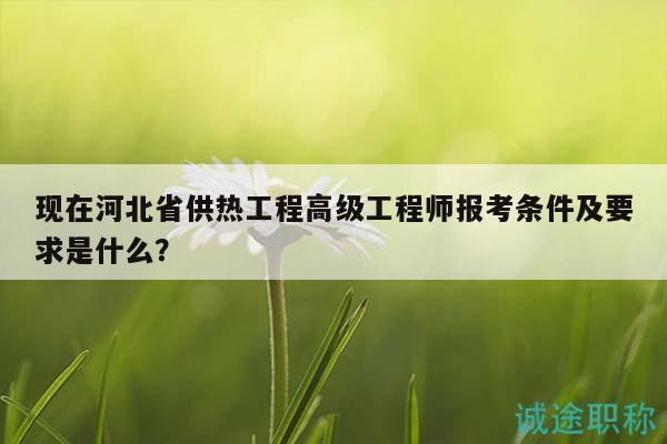 現(xiàn)在河北省供熱工程高級工程師報考條件及要求是什么？