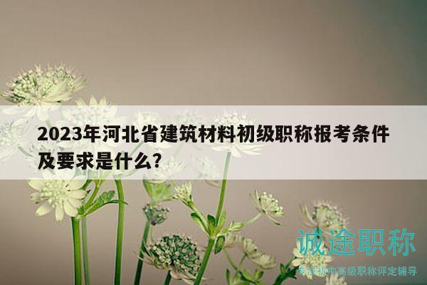 2023年河北省建筑材料初級職稱報(bào)考條件及要求是什么？