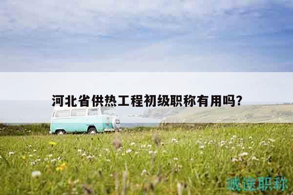 河北省供熱工程初級職稱有用嗎？