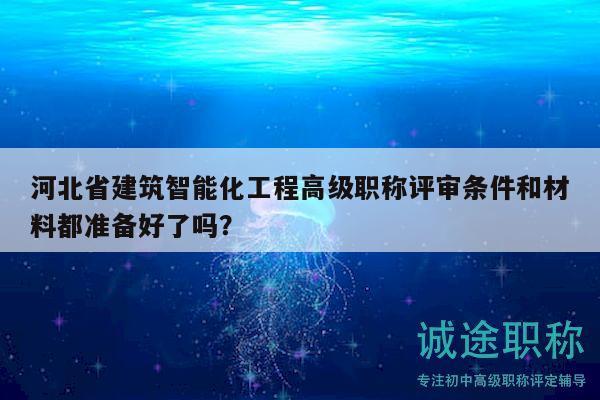 河北省建筑智能化工程高級職稱評審條件和材料都準備好了嗎？